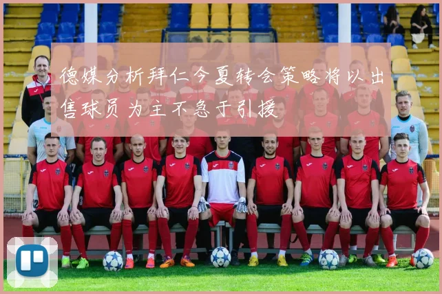 德媒分析拜仁今夏转会策略将以出售球员为主不急于引援