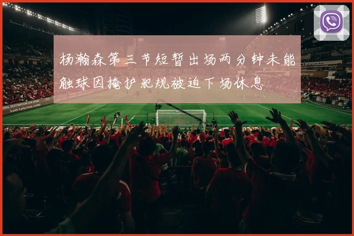 杨瀚森第三节短暂出场两分钟未能触球因掩护犯规被迫下场休息