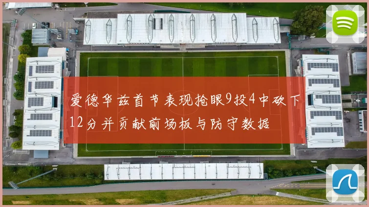 爱德华兹首节表现抢眼9投4中砍下12分并贡献前场板与防守数据