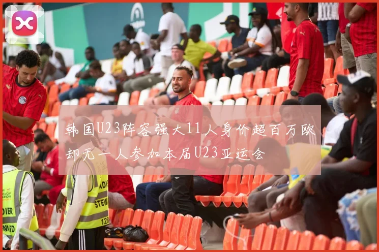 韩国U23阵容强大11人身价超百万欧却无一人参加本届U23亚运会