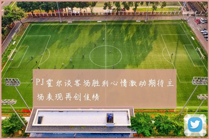 PJ霍尔谈客场胜利心情激动期待主场表现再创佳绩