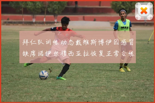 拜仁队训练动态戴维斯博伊因感冒缺席诺伊尔穆西亚拉恢复正常合练