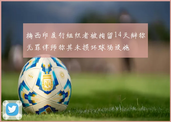 梅西印度行组织者被拘留14天辩称无罪律师称其未损坏球场设施