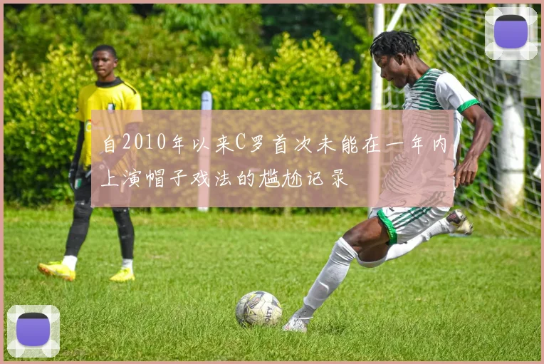 自2010年以来C罗首次未能在一年内上演帽子戏法的尴尬记录