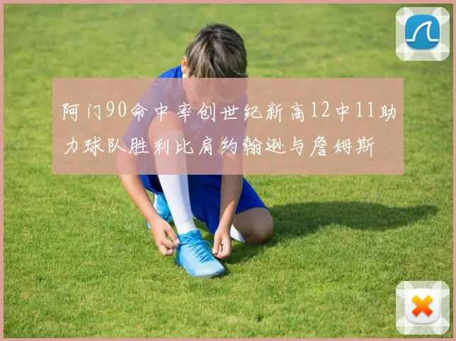 阿门90命中率创世纪新高12中11助力球队胜利比肩约翰逊与詹姆斯
