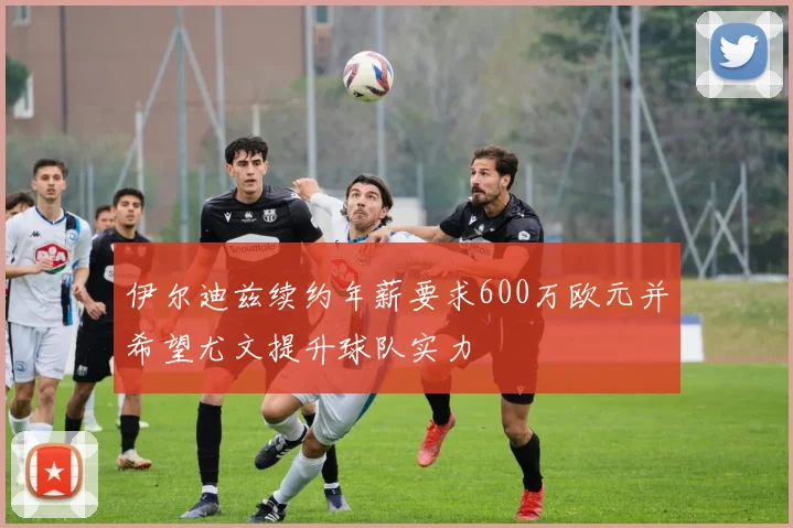 伊尔迪兹续约年薪要求600万欧元并希望尤文提升球队实力