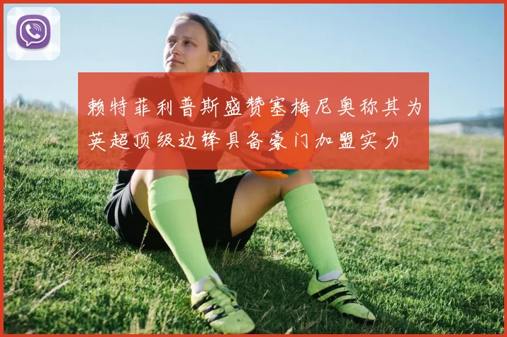 赖特菲利普斯盛赞塞梅尼奥称其为英超顶级边锋具备豪门加盟实力