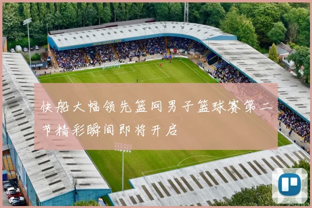 快船大幅领先篮网男子篮球赛第二节精彩瞬间即将开启