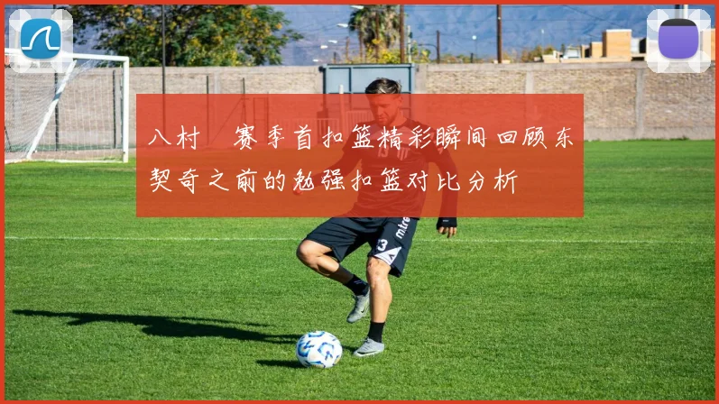 八村塁赛季首扣篮精彩瞬间回顾东契奇之前的勉强扣篮对比分析
