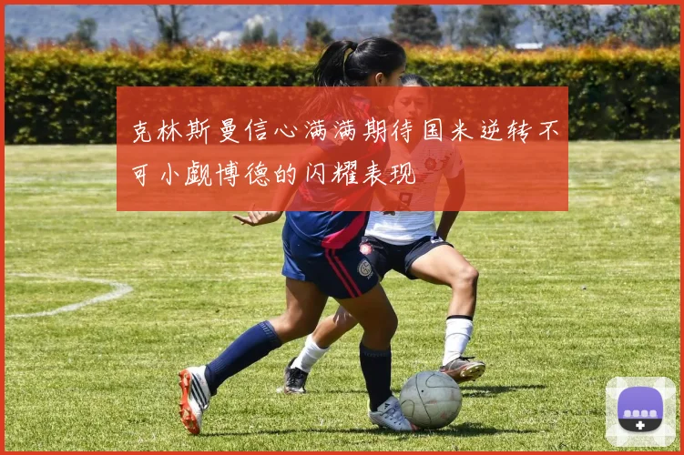 克林斯曼信心满满期待国米逆转不可小觑博德的闪耀表现