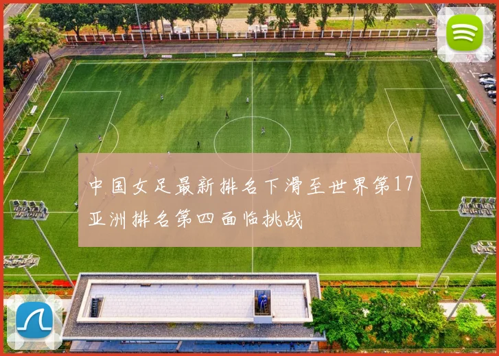 中国女足最新排名下滑至世界第17亚洲排名第四面临挑战