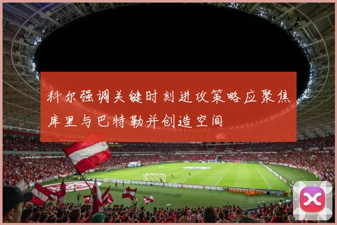 科尔强调关键时刻进攻策略应聚焦库里与巴特勒并创造空间