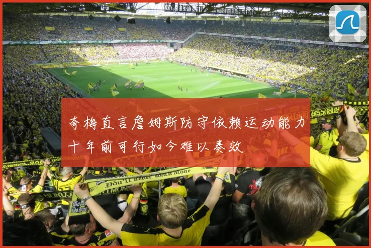 夸梅直言詹姆斯防守依赖运动能力十年前可行如今难以奏效
