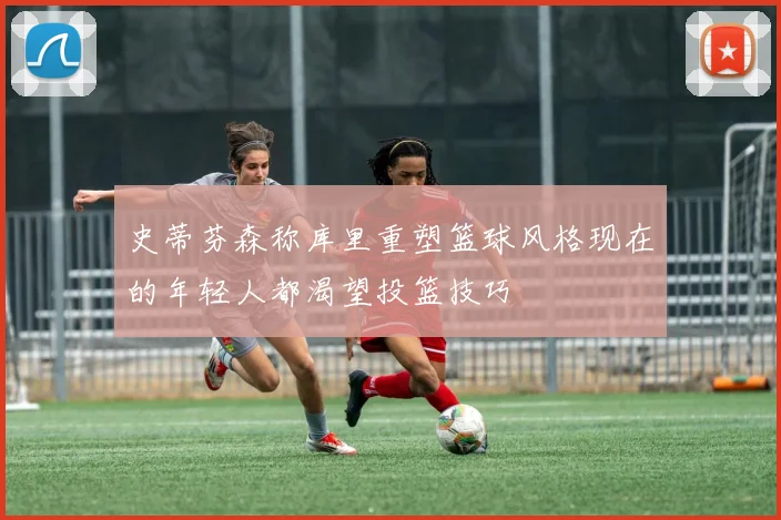 史蒂芬森称库里重塑篮球风格现在的年轻人都渴望投篮技巧