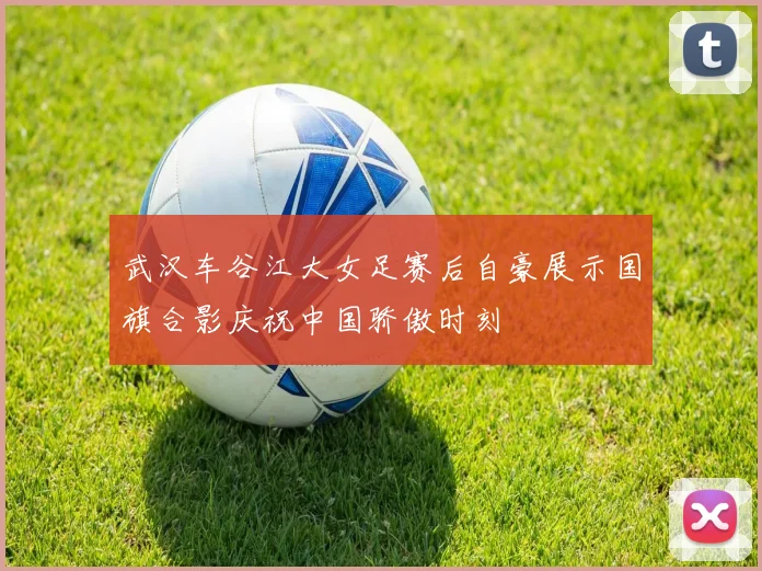 武汉车谷江大女足赛后自豪展示国旗合影庆祝中国骄傲时刻
