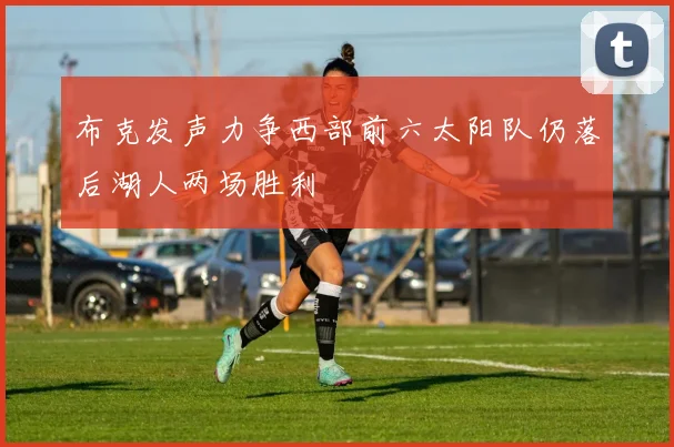 布克发声力争西部前六太阳队仍落后湖人两场胜利