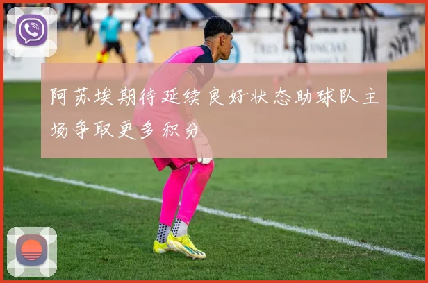 阿苏埃期待延续良好状态助球队主场争取更多积分