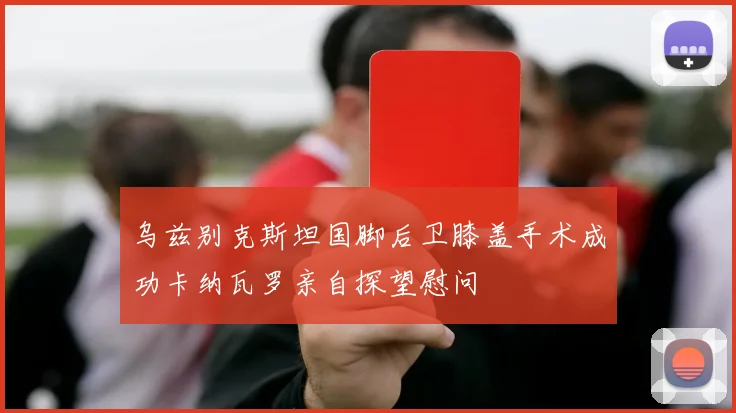 乌兹别克斯坦国脚后卫膝盖手术成功卡纳瓦罗亲自探望慰问